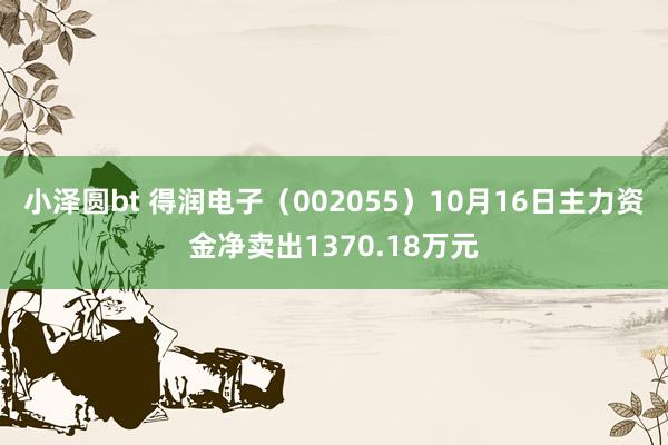 小泽圆bt 得润电子（002055）10月16日主力资金净卖出1370.18万元