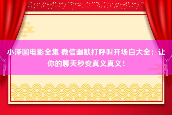 小泽圆电影全集 微信幽默打呼叫开场白大全：让你的聊天秒变真义真义！