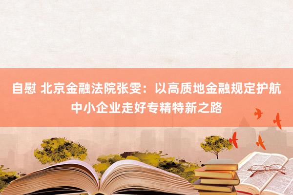 自慰 北京金融法院张雯：以高质地金融规定护航中小企业走好专精特新之路