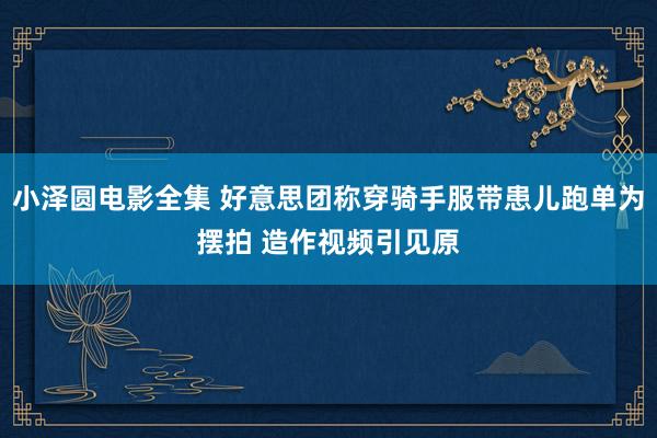 小泽圆电影全集 好意思团称穿骑手服带患儿跑单为摆拍 造作视频引见原