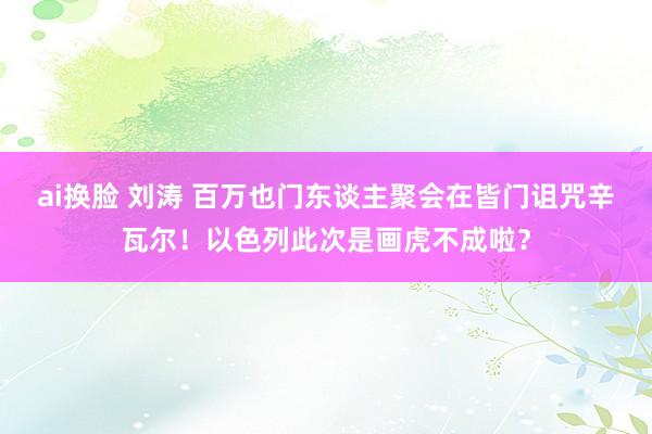 ai换脸 刘涛 百万也门东谈主聚会在皆门诅咒辛瓦尔！以色列此次是画虎不成啦？