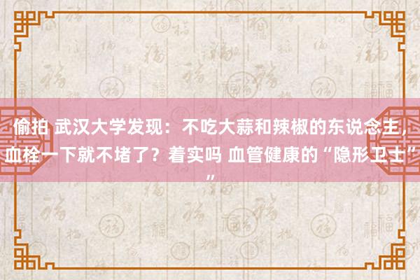 偷拍 武汉大学发现：不吃大蒜和辣椒的东说念主，血栓一下就不堵了？着实吗 血管健康的“隐形卫士”