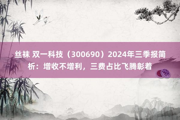 丝袜 双一科技（300690）2024年三季报简析：增收不增利，三费占比飞腾彰着