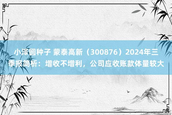 小泽圆种子 蒙泰高新（300876）2024年三季报简析：增收不增利，公司应收账款体量较大