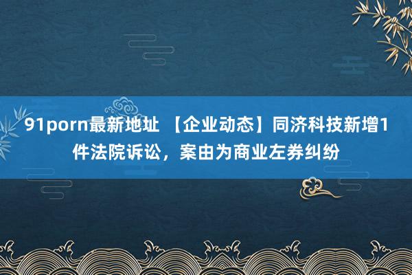 91porn最新地址 【企业动态】同济科技新增1件法院诉讼，案由为商业左券纠纷