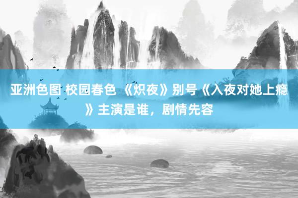 亚洲色图 校园春色 《炽夜》别号《入夜对她上瘾》主演是谁，剧情先容