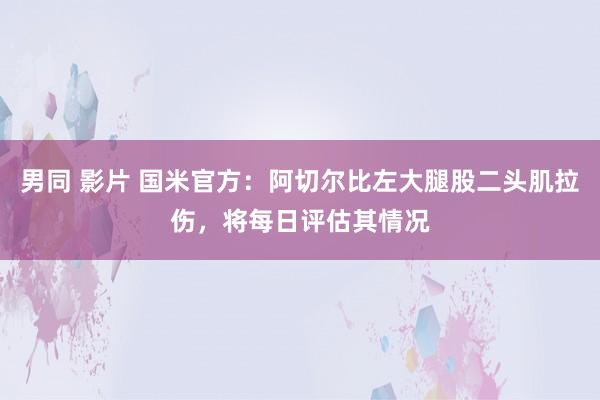 男同 影片 国米官方：阿切尔比左大腿股二头肌拉伤，将每日评估其情况