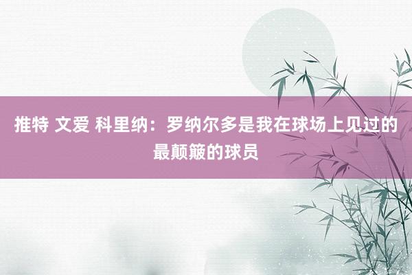 推特 文爱 科里纳：罗纳尔多是我在球场上见过的最颠簸的球员