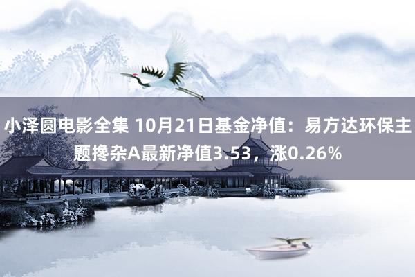 小泽圆电影全集 10月21日基金净值：易方达环保主题搀杂A最新净值3.53，涨0.26%