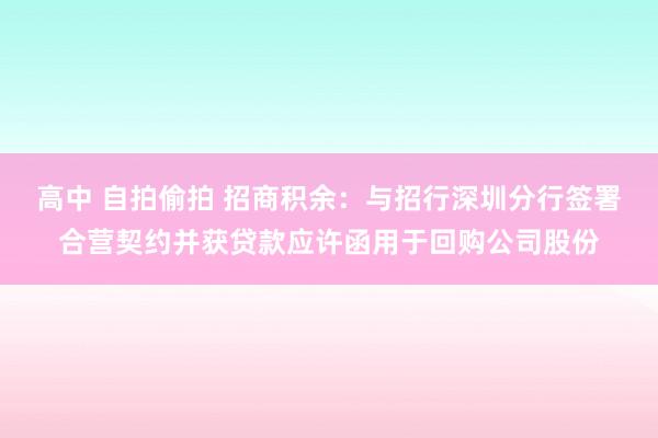 高中 自拍偷拍 招商积余：与招行深圳分行签署合营契约并获贷款应许函用于回购公司股份