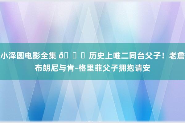 小泽圆电影全集 👐历史上唯二同台父子！老詹布朗尼与肯-格里菲父子拥抱请安