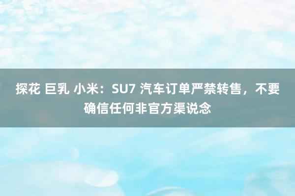 探花 巨乳 小米：SU7 汽车订单严禁转售，不要确信任何非官方渠说念