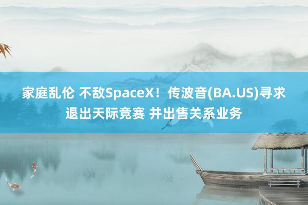 家庭乱伦 不敌SpaceX！传波音(BA.US)寻求退出天际竞赛 并出售关系业务