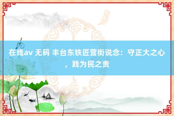 在线av 无码 丰台东铁匠营街说念：守正大之心，践为民之责