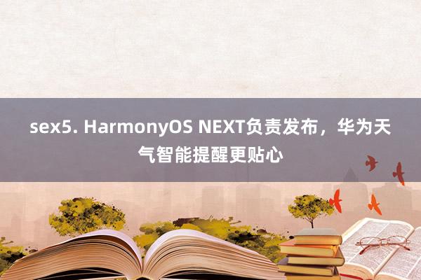 sex5. HarmonyOS NEXT负责发布，华为天气智能提醒更贴心