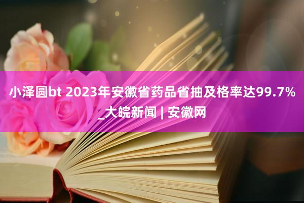 小泽圆bt 2023年安徽省药品省抽及格率达99.7%_大皖新闻 | 安徽网