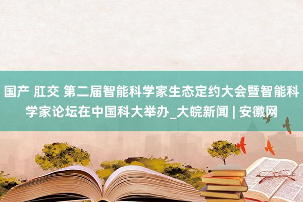 国产 肛交 第二届智能科学家生态定约大会暨智能科学家论坛在中国科大举办_大皖新闻 | 安徽网