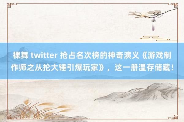 裸舞 twitter 抢占名次榜的神奇演义《游戏制作师之从抡大锤引爆玩家》，这一册温存储藏！