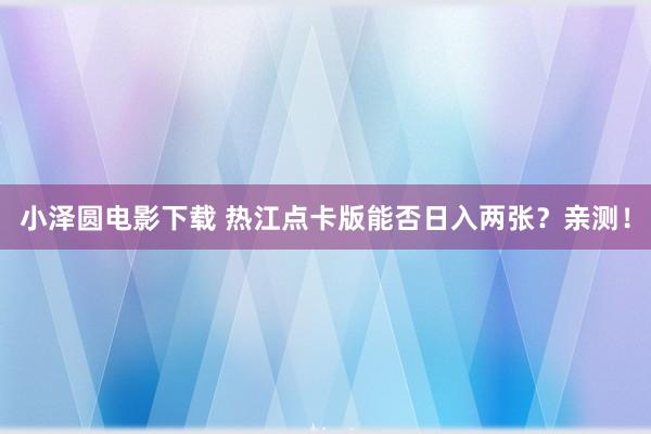 小泽圆电影下载 热江点卡版能否日入两张？亲测！