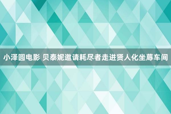 小泽圆电影 贝泰妮邀请耗尽者走进贤人化坐蓐车间