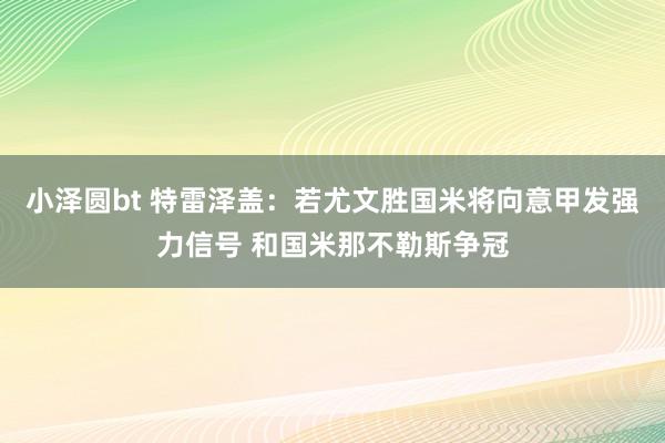 小泽圆bt 特雷泽盖：若尤文胜国米将向意甲发强力信号 和国米那不勒斯争冠