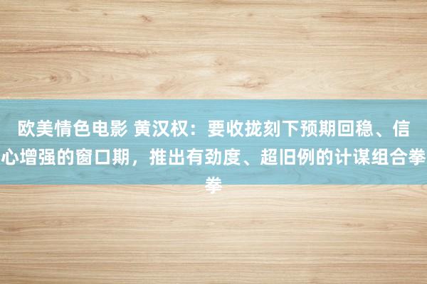 欧美情色电影 黄汉权：要收拢刻下预期回稳、信心增强的窗口期，推出有劲度、超旧例的计谋组合拳