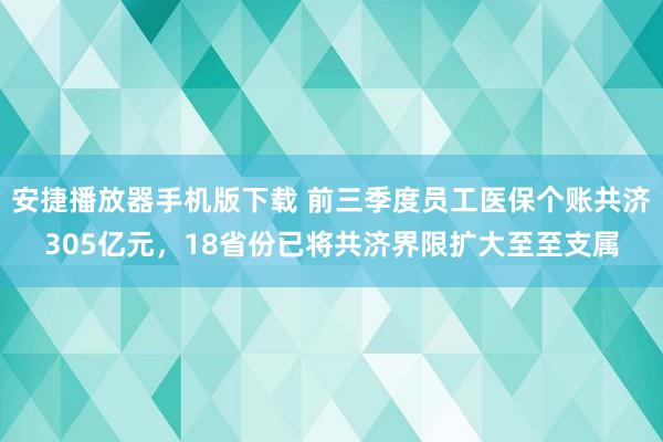 安捷播放器手机版下载 前三季度员工医保个账共济305亿元，18省份已将共济界限扩大至至支属