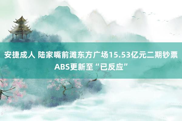 安捷成人 陆家嘴前滩东方广场15.53亿元二期钞票ABS更新至“已反应”