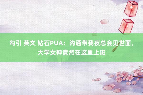 勾引 英文 钻石PUA：沟通带我夜总会见世面，大学女神竟然在这里上班