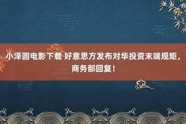 小泽圆电影下载 好意思方发布对华投资末端规矩，商务部回复！