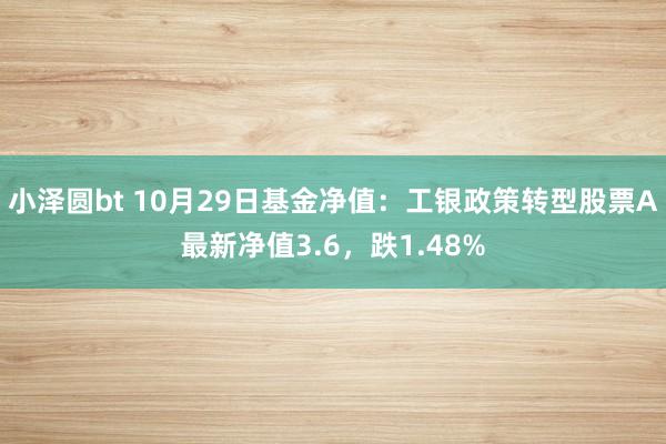 小泽圆bt 10月29日基金净值：工银政策转型股票A最新净值3.6，跌1.48%