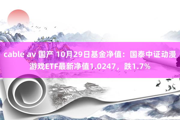 cable av 国产 10月29日基金净值：国泰中证动漫游戏ETF最新净值1.0247，跌1.7%