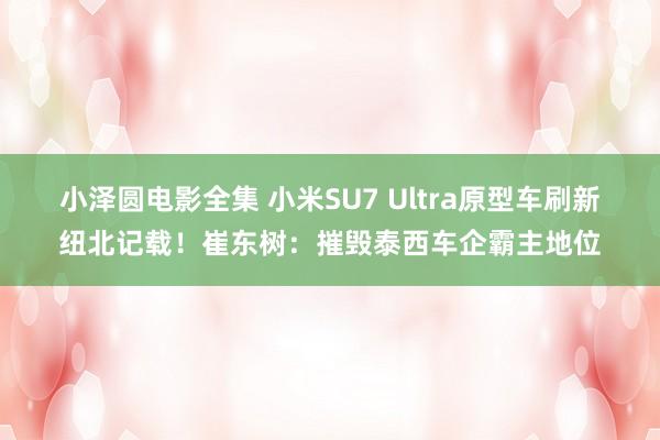 小泽圆电影全集 小米SU7 Ultra原型车刷新纽北记载！崔东树：摧毁泰西车企霸主地位