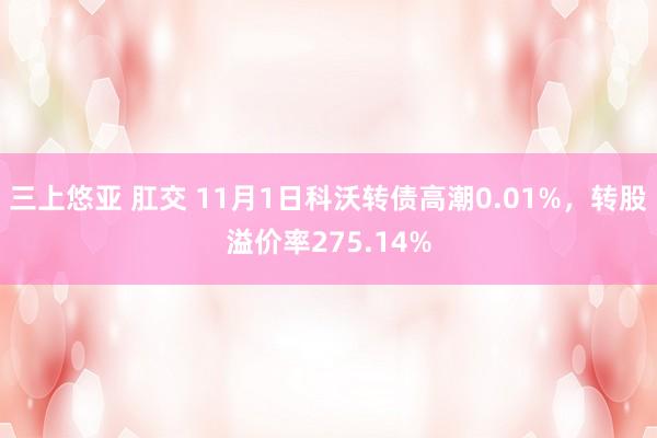 三上悠亚 肛交 11月1日科沃转债高潮0.01%，转股溢价率275.14%