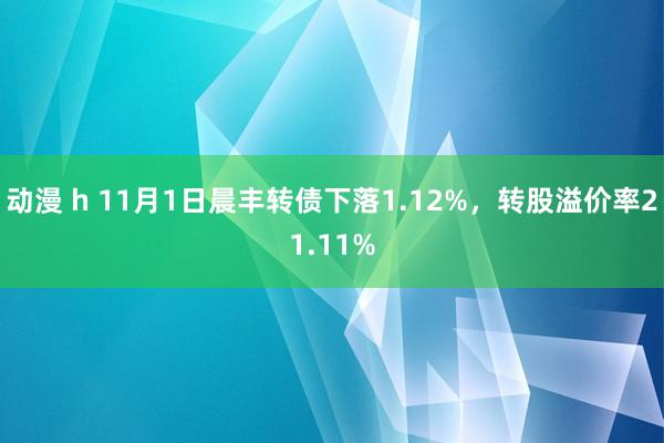 动漫 h 11月1日晨丰转债下落1.12%，转股溢价率21.11%