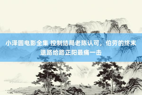 小泽圆电影全集 控制结局老陈认可，伯劳的终末退路给路正阳最痛一击