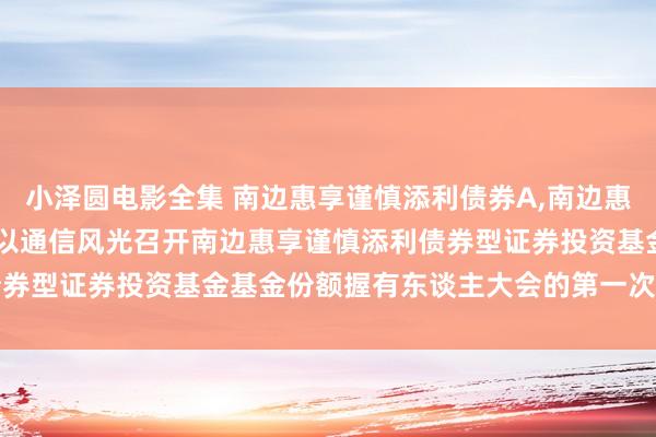 小泽圆电影全集 南边惠享谨慎添利债券A，南边惠享谨慎添利债券C: 对于以通信风光召开南边惠享谨慎添利债券型证券投资基金基金份额握有东谈主大会的第一次教导性公告