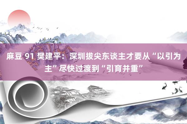 麻豆 91 樊建平：深圳拔尖东谈主才要从“以引为主”尽快过渡到“引育并重”