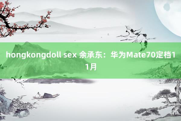 hongkongdoll sex 余承东：华为Mate70定档11月