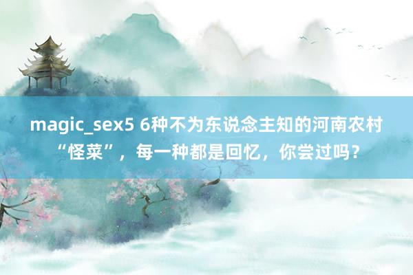 magic_sex5 6种不为东说念主知的河南农村“怪菜”，每一种都是回忆，你尝过吗？