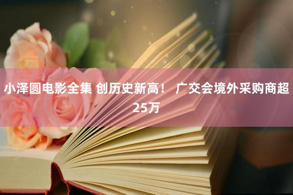 小泽圆电影全集 创历史新高！ 广交会境外采购商超25万