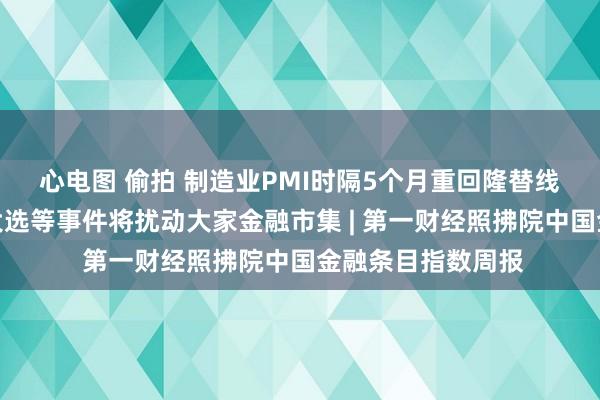 心电图 偷拍 制造业PMI时隔5个月重回隆替线以上，好意思国大选等事件将扰动大家金融市集 | 第一财经照拂院中国金融条目指数周报