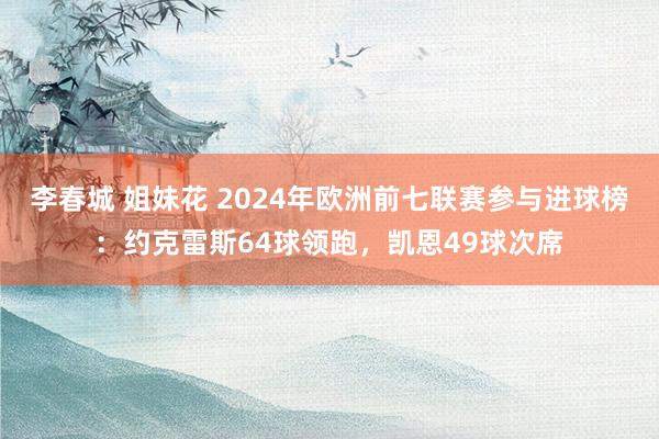 李春城 姐妹花 2024年欧洲前七联赛参与进球榜：约克雷斯64球领跑，凯恩49球次席