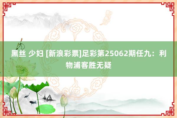 黑丝 少妇 [新浪彩票]足彩第25062期任九：利物浦客胜无疑